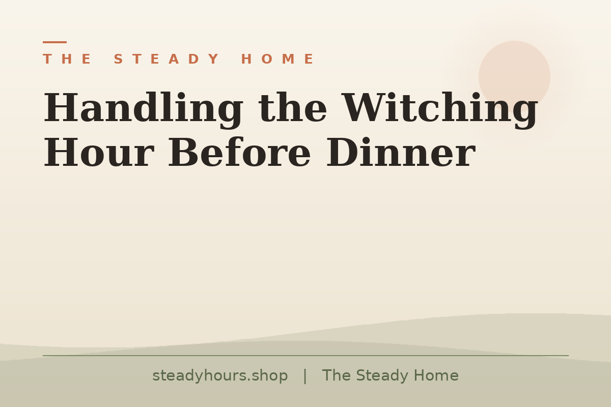 Handling the Witching Hour Before Dinner — The Steady Home, steadyhours.shop
