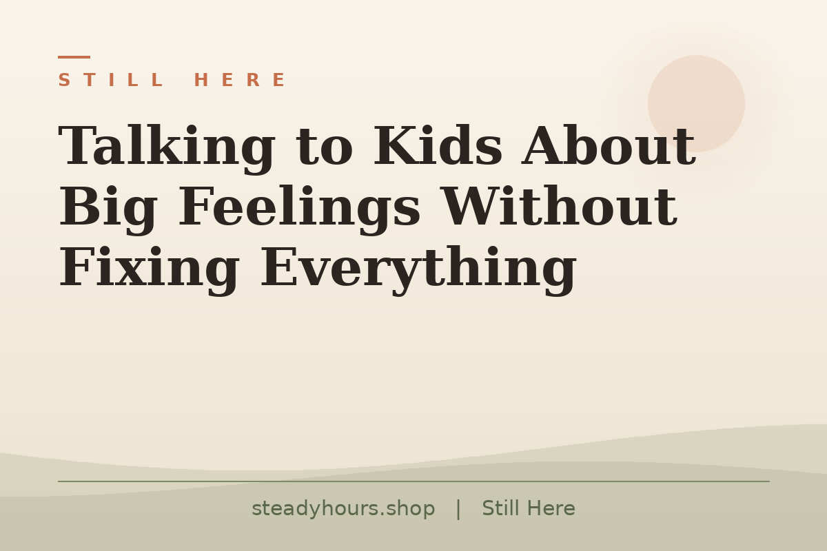 Talking to Kids About Big Feelings Without Fixing Everything — Still Here, steadyhours.shop
