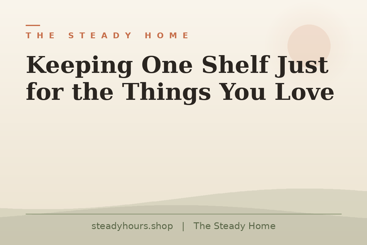 Keeping One Shelf Just for the Things You Love — The Steady Home, steadyhours.shop